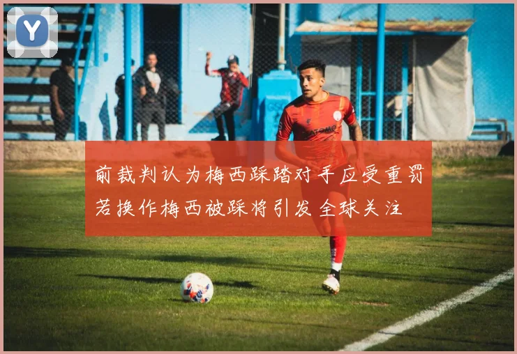 前裁判认为梅西踩踏对手应受重罚若换作梅西被踩将引发全球关注