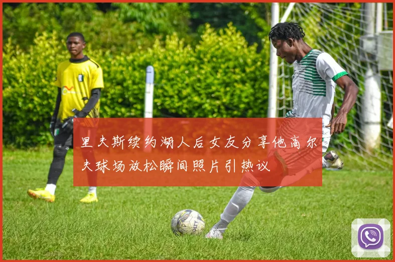里夫斯续约湖人后女友分享他高尔夫球场放松瞬间照片引热议