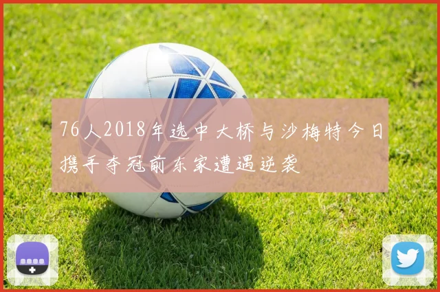 76人2018年选中大桥与沙梅特今日携手夺冠前东家遭遇逆袭