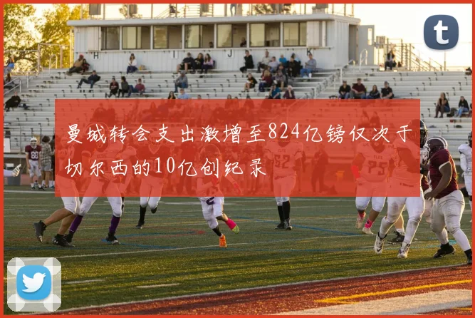 曼城转会支出激增至824亿镑仅次于切尔西的10亿创纪录