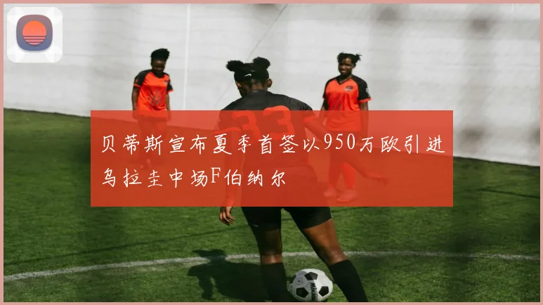 贝蒂斯宣布夏季首签以950万欧引进乌拉圭中场F伯纳尔