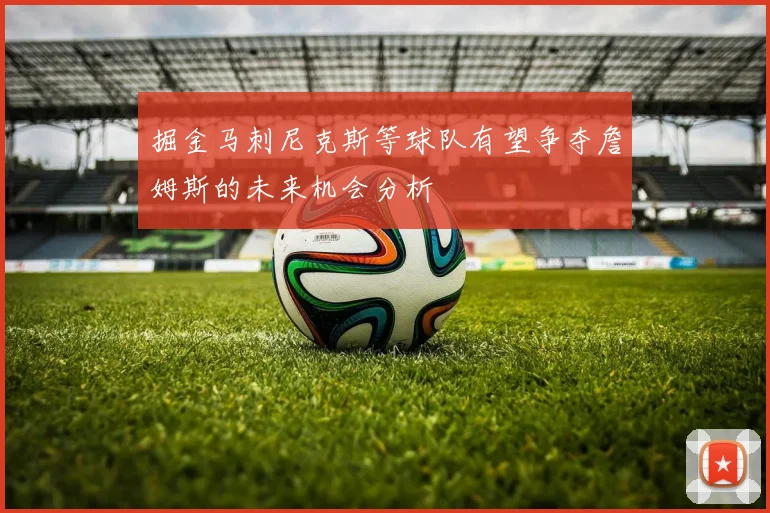 掘金马刺尼克斯等球队有望争夺詹姆斯的未来机会分析