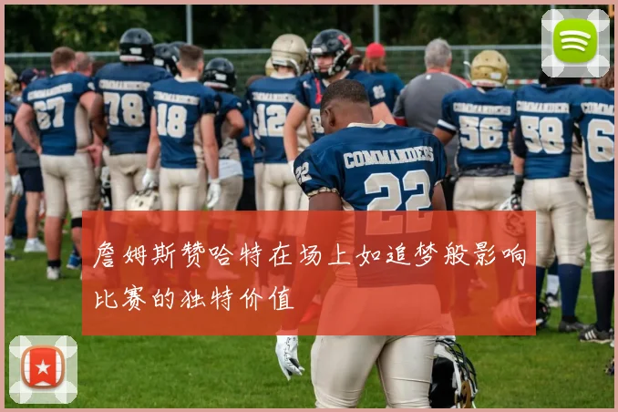 詹姆斯赞哈特在场上如追梦般影响比赛的独特价值