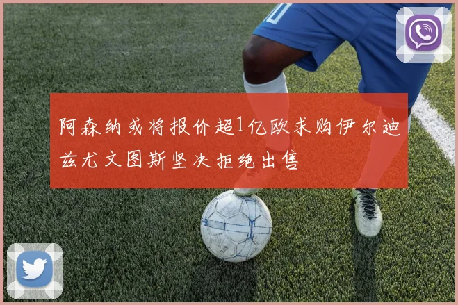 阿森纳或将报价超1亿欧求购伊尔迪兹尤文图斯坚决拒绝出售