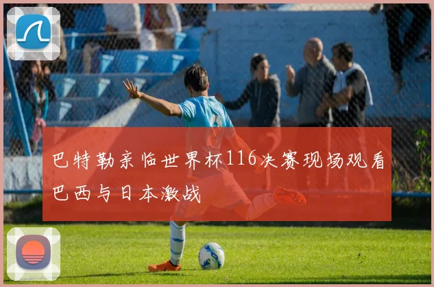 巴特勒亲临世界杯116决赛现场观看巴西与日本激战