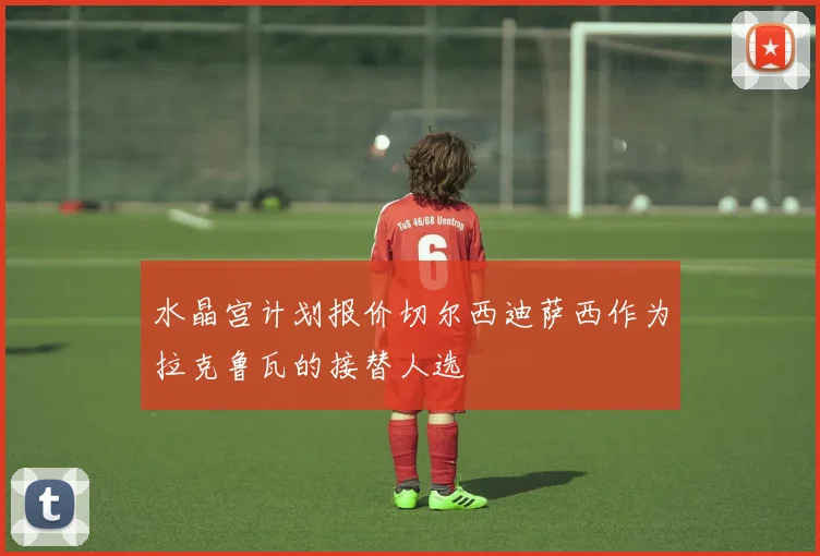水晶宫计划报价切尔西迪萨西作为拉克鲁瓦的接替人选